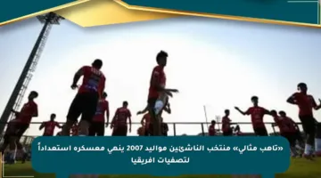 «تأهب مثالي» منتخب الناشئين مواليد 2007 ينهى معسكره استعداداً لتصفيات أفريقيا